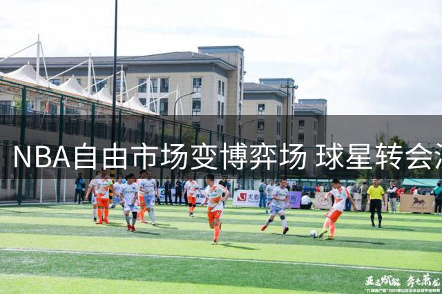 NBA自由市场变博弈场 球星转会演变成全民竞猜真人秀